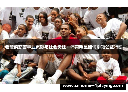 老詹谈慈善事业贡献与社会责任:体育明星如何引领公益行动 老詹谈慈善事业贡献与社会责任:体育明星如何引领公益行动