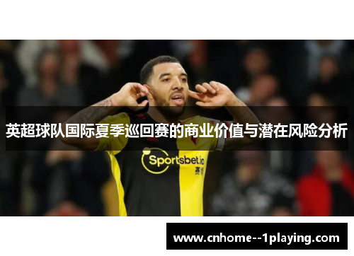 英超球队国际夏季巡回赛的商业价值与潜在风险分析 英超球队国际夏季巡回赛的商业价值与潜在风险分析
