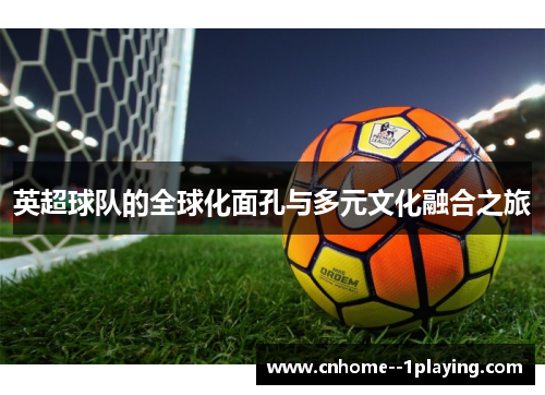英超球队的全球化面孔与多元文化融合之旅 英超球队的全球化面孔与多元文化融合之旅