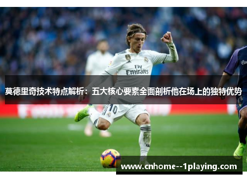 莫德里奇技术特点解析：五大核心要素全面剖析他在场上的独特优势