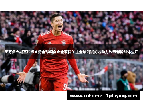 莱万多夫斯基积极支持全球粮食安全项目关注全球饥饿问题助力改善弱势群体生活