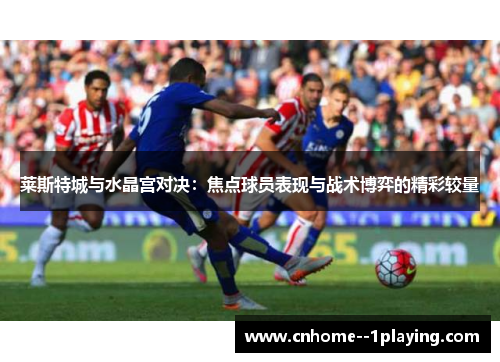 莱斯特城与水晶宫对决：焦点球员表现与战术博弈的精彩较量