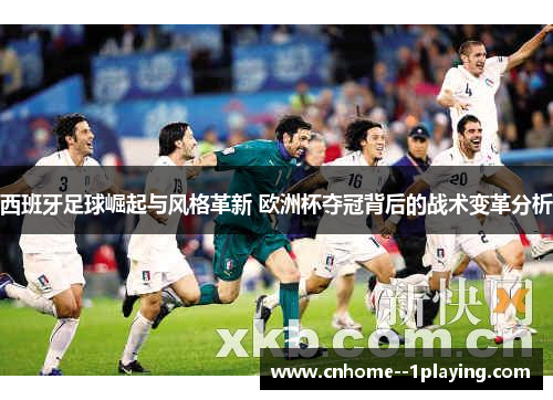 西班牙足球崛起与风格革新 欧洲杯夺冠背后的战术变革分析 西班牙足球崛起与风格革新 欧洲杯夺冠背后的战术变革分析