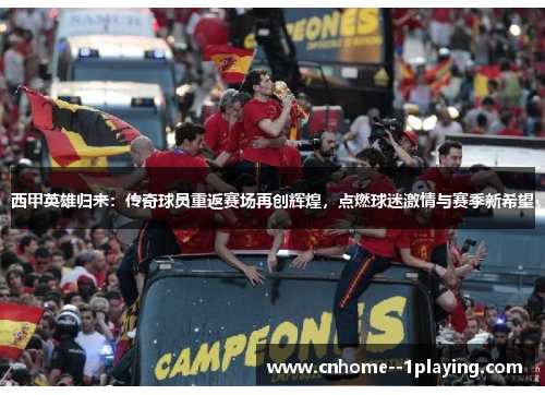 西甲英雄归来：传奇球员重返赛场再创辉煌，点燃球迷激情与赛季新希望