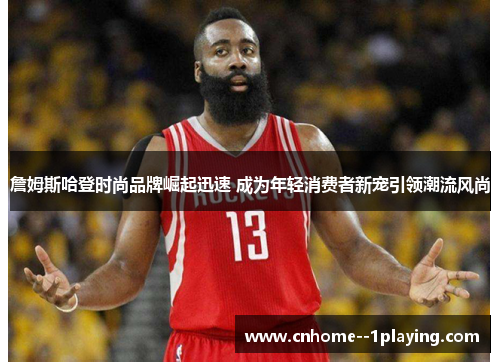 詹姆斯哈登时尚品牌崛起迅速 成为年轻消费者新宠引领潮流风尚 詹姆斯哈登时尚品牌崛起迅速 成为年轻消费者新宠引领潮流风尚