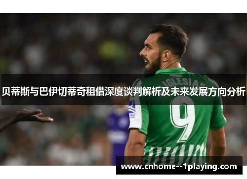 贝蒂斯与巴伊切蒂奇租借深度谈判解析及未来发展方向分析