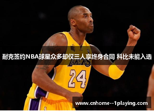 耐克签约NBA球星众多却仅三人享终身合同 科比未能入选 耐克签约NBA球星众多却仅三人享终身合同 科比未能入选
