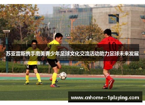 苏亚雷斯携手南美青少年足球文化交流活动助力足球未来发展 苏亚雷斯携手南美青少年足球文化交流活动助力足球未来发展