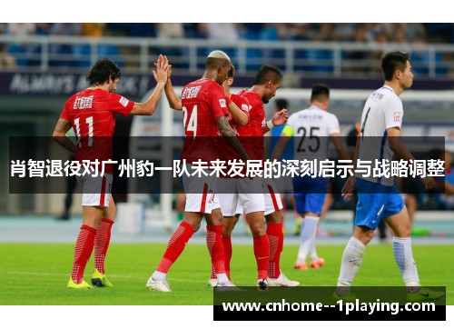 肖智退役对广州豹一队未来发展的深刻启示与战略调整 肖智退役对广州豹一队未来发展的深刻启示与战略调整