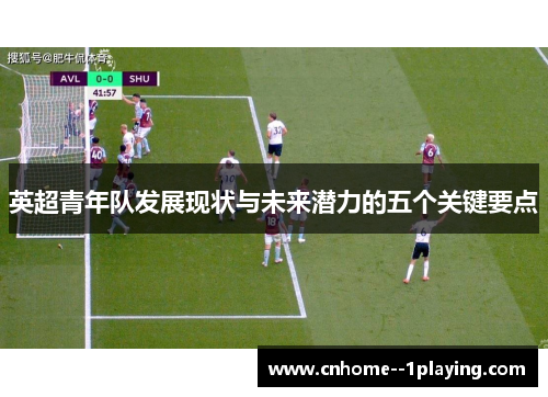 英超青年队发展现状与未来潜力的五个关键要点 英超青年队发展现状与未来潜力的五个关键要点