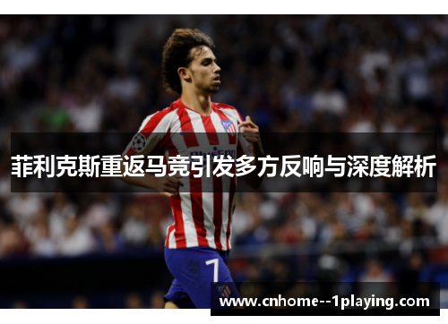 菲利克斯重返马竞引发多方反响与深度解析 菲利克斯重返马竞引发多方反响与深度解析