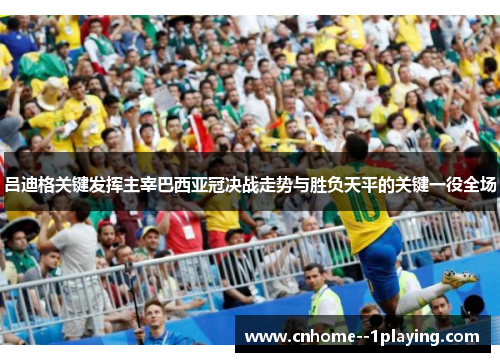吕迪格关键发挥主宰巴西亚冠决战走势与胜负天平的关键一役全场