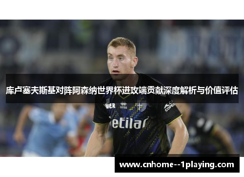 库卢塞夫斯基对阵阿森纳世界杯进攻端贡献深度解析与价值评估