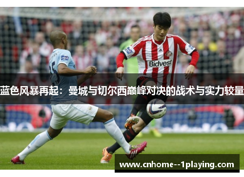 蓝色风暴再起：曼城与切尔西巅峰对决的战术与实力较量