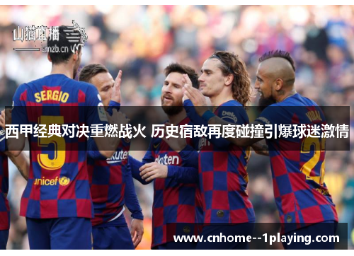 西甲经典对决重燃战火 历史宿敌再度碰撞引爆球迷激情