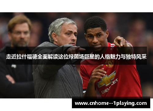 走近拉什福德全面解读这位绿茵场巨星的人格魅力与独特风采