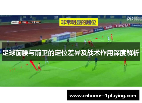 足球前腰与前卫的定位差异及战术作用深度解析