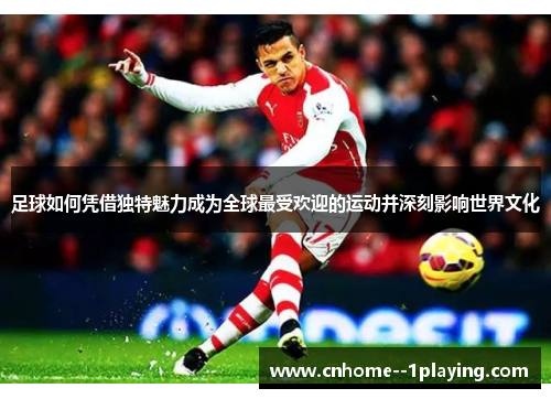 足球如何凭借独特魅力成为全球最受欢迎的运动并深刻影响世界文化