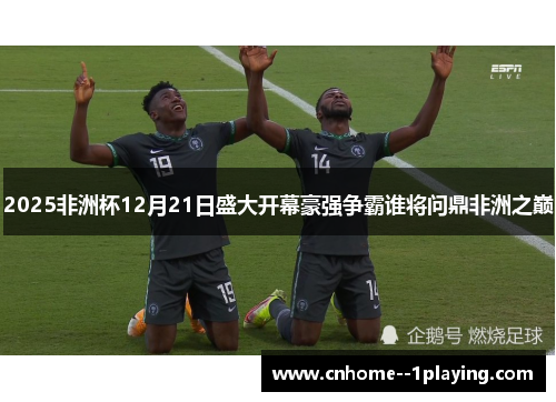 2025非洲杯12月21日盛大开幕豪强争霸谁将问鼎非洲之巅