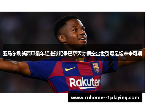 亚马尔刷新西甲最年轻进球纪录巴萨天才横空出世引爆足坛未来可期
