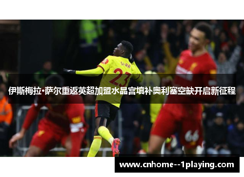 伊斯梅拉·萨尔重返英超加盟水晶宫填补奥利塞空缺开启新征程