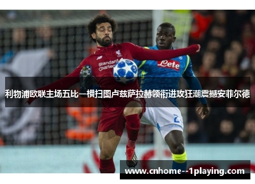 利物浦欧联主场五比一横扫图卢兹萨拉赫领衔进攻狂潮震撼安菲尔德