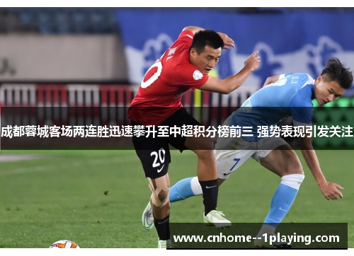 成都蓉城客场两连胜迅速攀升至中超积分榜前三 强势表现引发关注