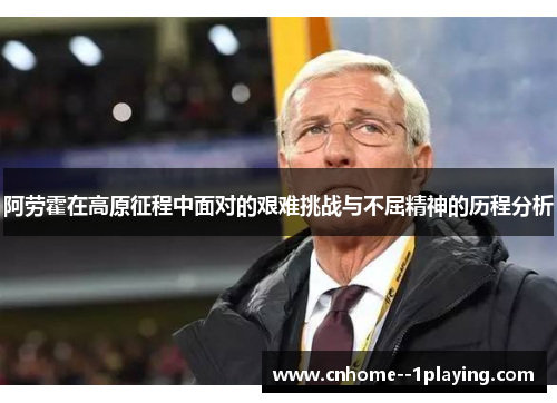 阿劳霍在高原征程中面对的艰难挑战与不屈精神的历程分析 阿劳霍在高原征程中面对的艰难挑战与不屈精神的历程分析