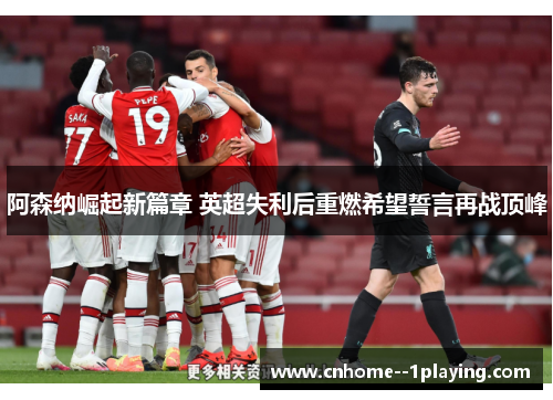 阿森纳崛起新篇章 英超失利后重燃希望誓言再战顶峰 阿森纳崛起新篇章 英超失利后重燃希望誓言再战顶峰