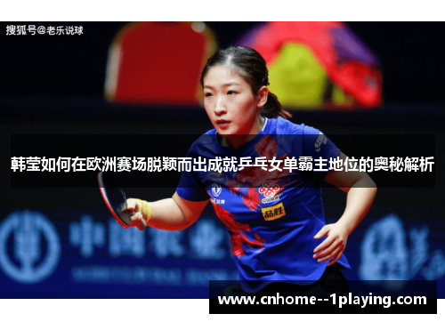 韩莹如何在欧洲赛场脱颖而出成就乒乓女单霸主地位的奥秘解析 韩莹如何在欧洲赛场脱颖而出成就乒乓女单霸主地位的奥秘解析
