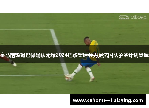 皇马前锋姆巴佩确认无缘2024巴黎奥运会男足法国队争金计划受挫 皇马前锋姆巴佩确认无缘2024巴黎奥运会男足法国队争金计划受挫