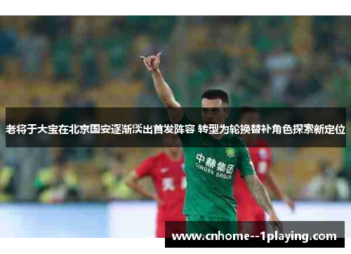 老将于大宝在北京国安逐渐淡出首发阵容 转型为轮换替补角色探索新定位