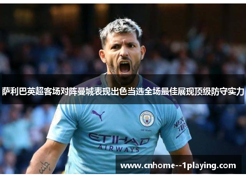 萨利巴英超客场对阵曼城表现出色当选全场最佳展现顶级防守实力 萨利巴英超客场对阵曼城表现出色当选全场最佳展现顶级防守实力